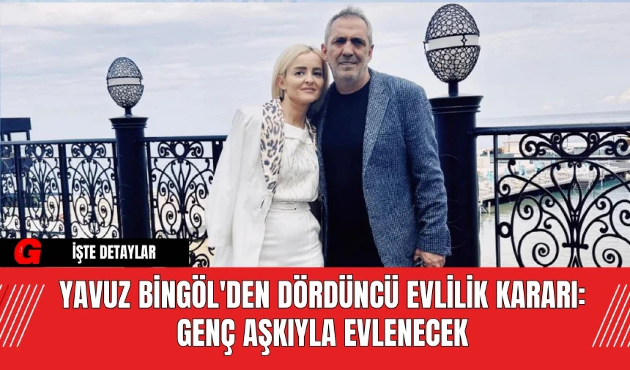 Yavuz Bingöl'den Dördüncü Evlilik Kararı: Genç Aşkıyla Evlenecek