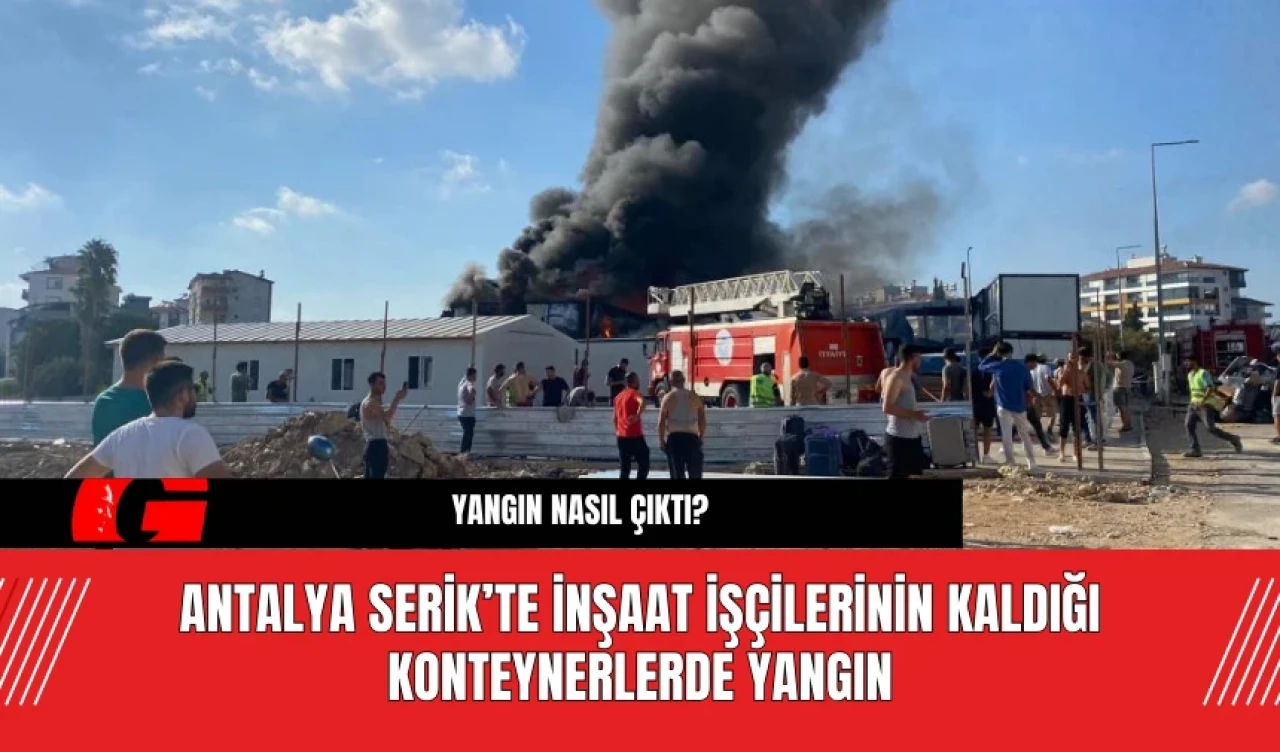 Antalya Serik’te İnşaat İşçilerinin Kaldığı Konteynerlerde Yangın