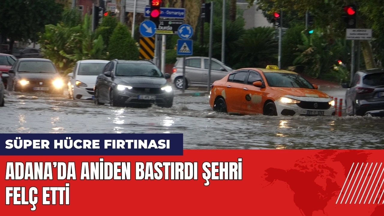 Adana’da Süper Hücre fırtınası! Aniden bastırdı şehri felç etti