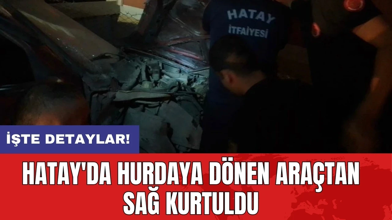 Hatay'da hurdaya dönen araçtan sağ kurtuldu