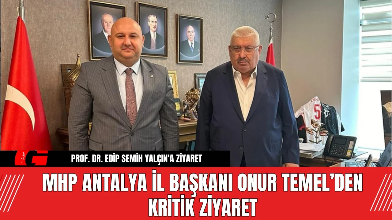 MHP Antalya İl Başkanı Onur Temel’den Kritik Ziyaret