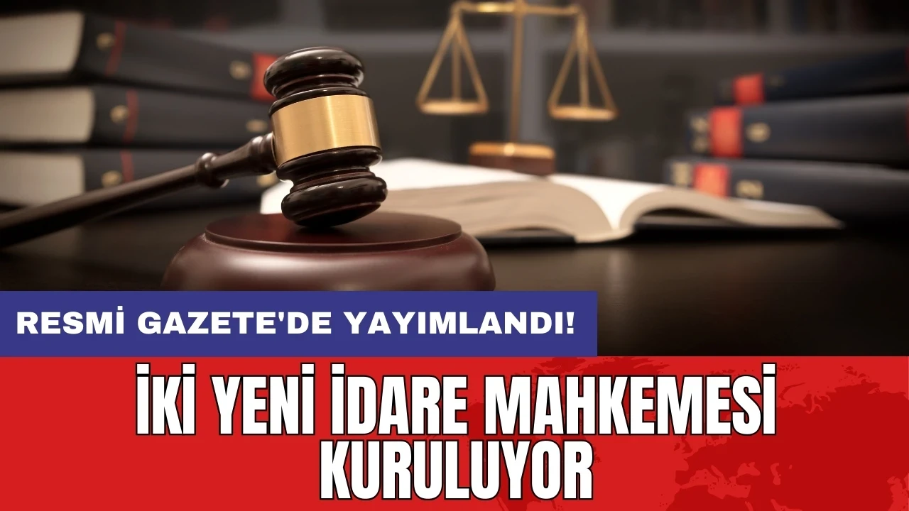 Resmi Gazete'de yayımlandı: İki yeni idare mahkemesi kuruluyor