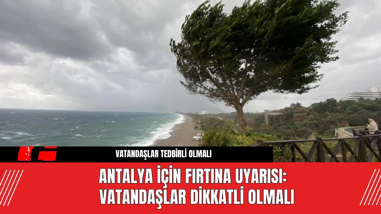 Antalya için Fırtına Uyarısı: Vatandaşlar Dikkatli Olmalı