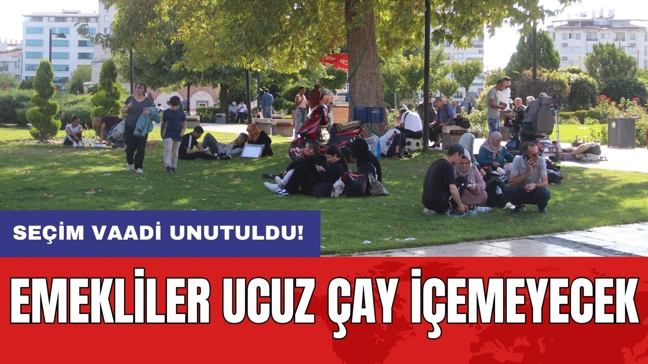 Seçim vaadi unutuldu: Emekliler ucuz çay içemeyecek