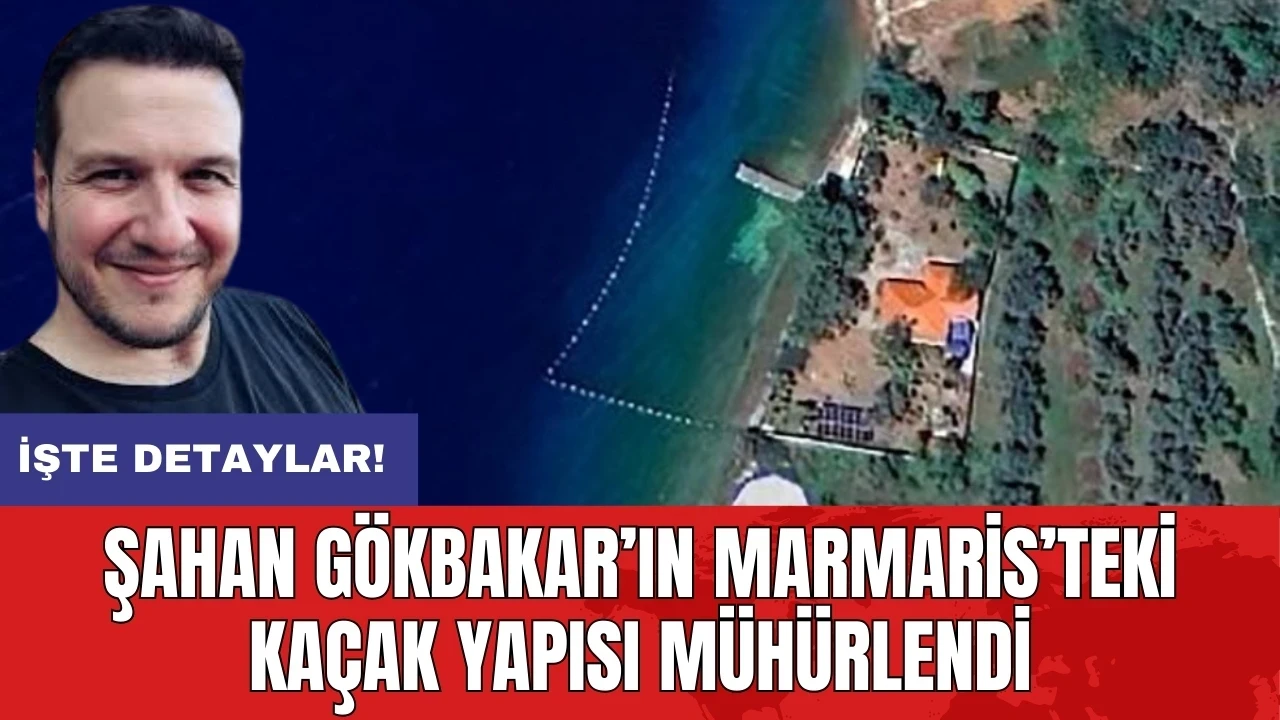 Şahan Gökbakar’ın Marmaris’teki kaçak yapısı mühürlendi