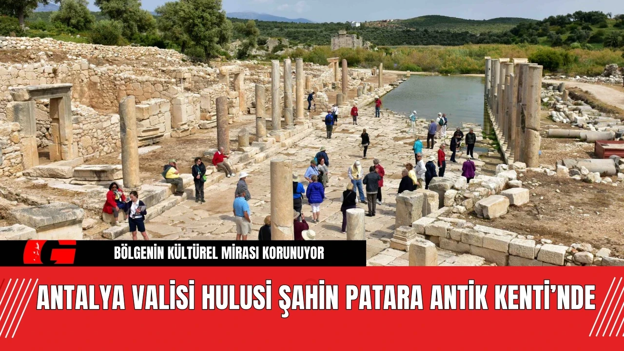 Antalya Valisi Hulusi Şahin Patara Antik Kenti’nde