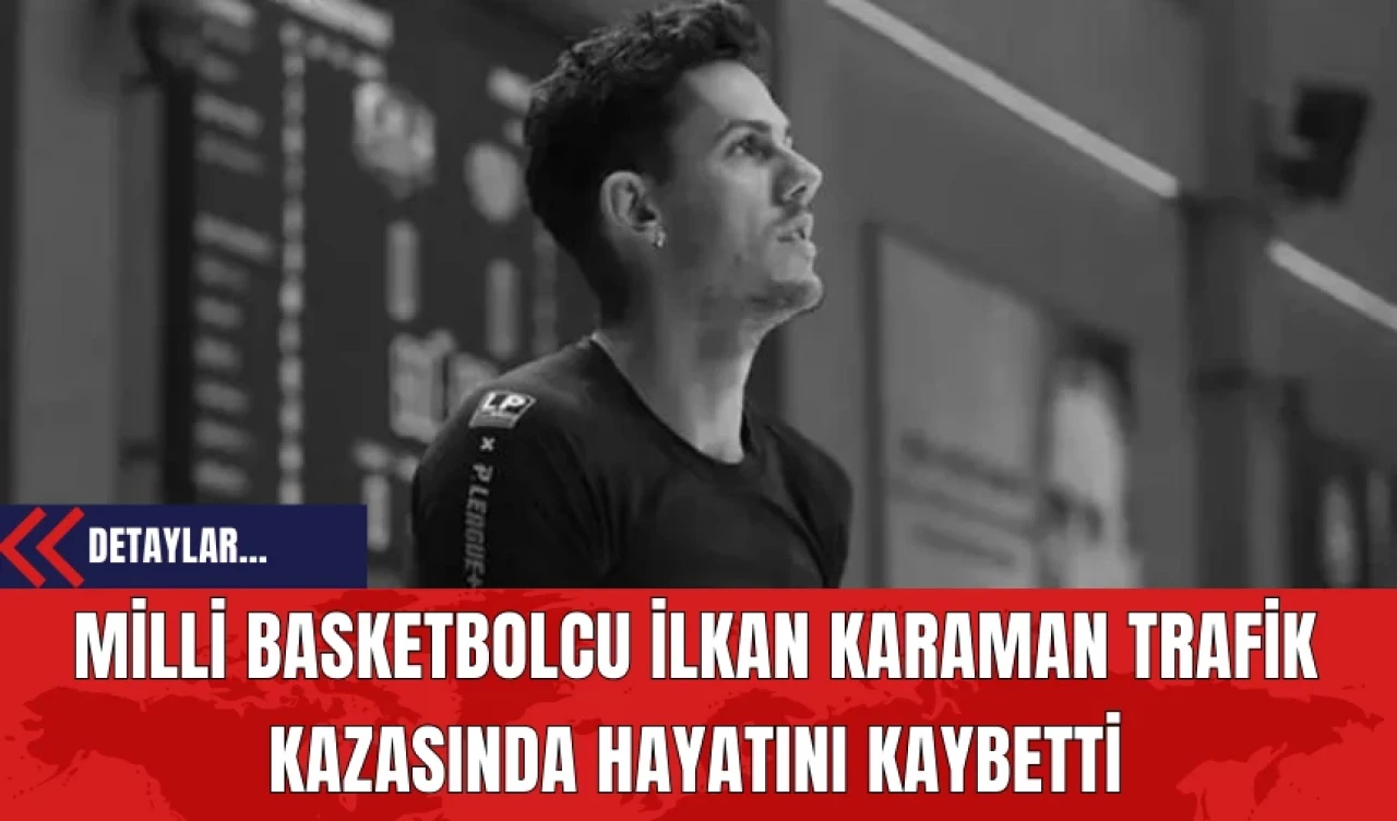 Milli Basketbolcu İlkan Karaman Trafik Kazasında Hayatını Kaybetti! Sürücü Tutuklandı