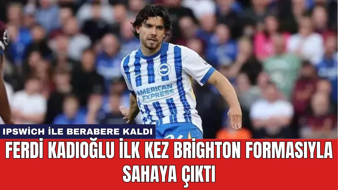 Ferdi Kadıoğlu İlk Kez Brighton Formasıyla Sahaya Çıktı