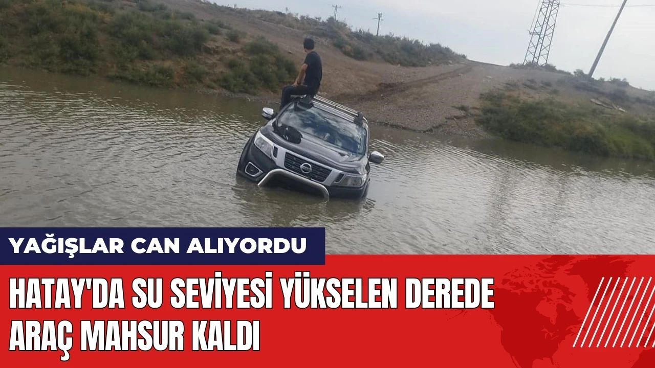 Hatay'da su seviyesi yükselen derede araç mahsur kaldı