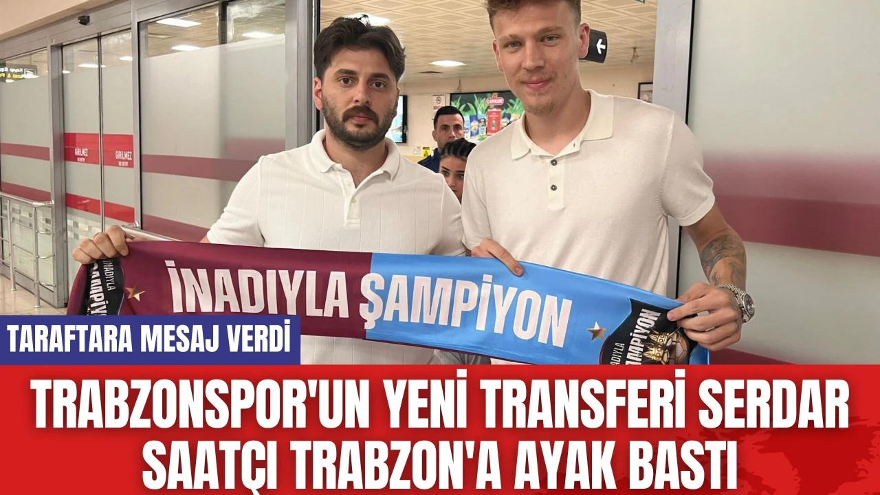 Trabzonspor'un yeni transferi Serdar Saatçı Trabzon'a ayak bastı