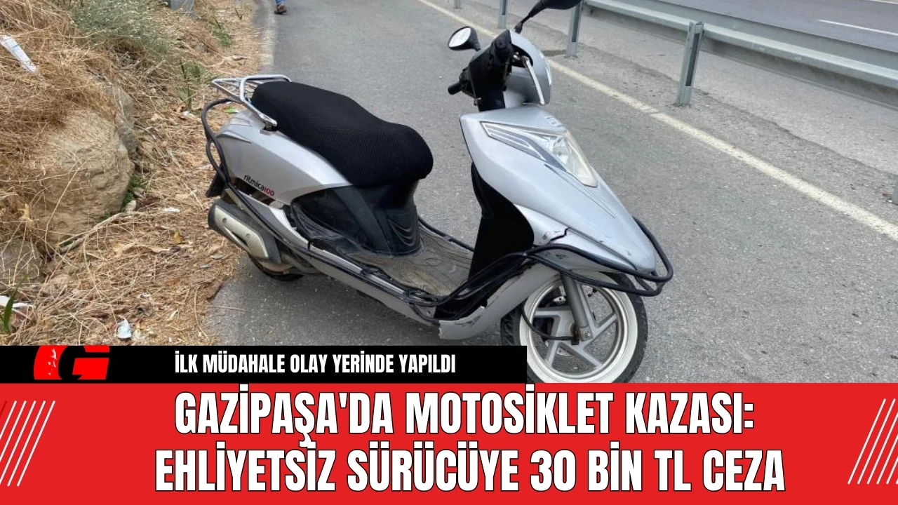 Gazipaşa'da Motosiklet Kazası: Ehliyetsiz Sürücüye 30 Bin TL Ceza