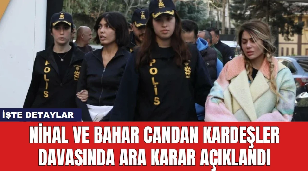 Nihal ve Bahar Candan Kardeşler Davasında Ara Karar Açıklandı