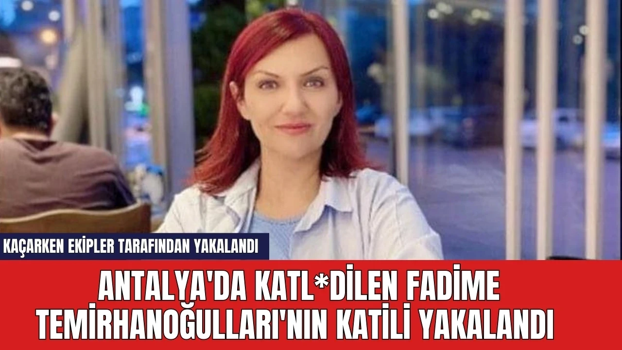 Antalya'da katl*dilen Fadime Temirhanoğulları'nın katili yakalandı