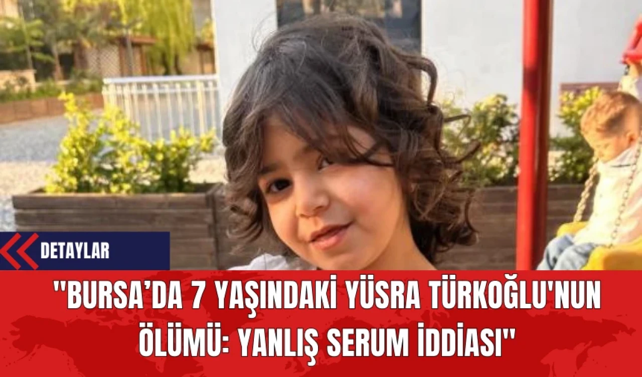 "Bursa’da 7 Yaşındaki Yüsra Türkoğlu'nun Ölümü: Yanlış Serum İddiası"