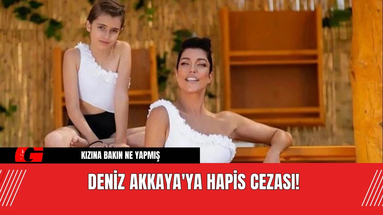 Deniz Akkaya'ya Hapis Cezası! Kızına Bakın Ne Yapmış