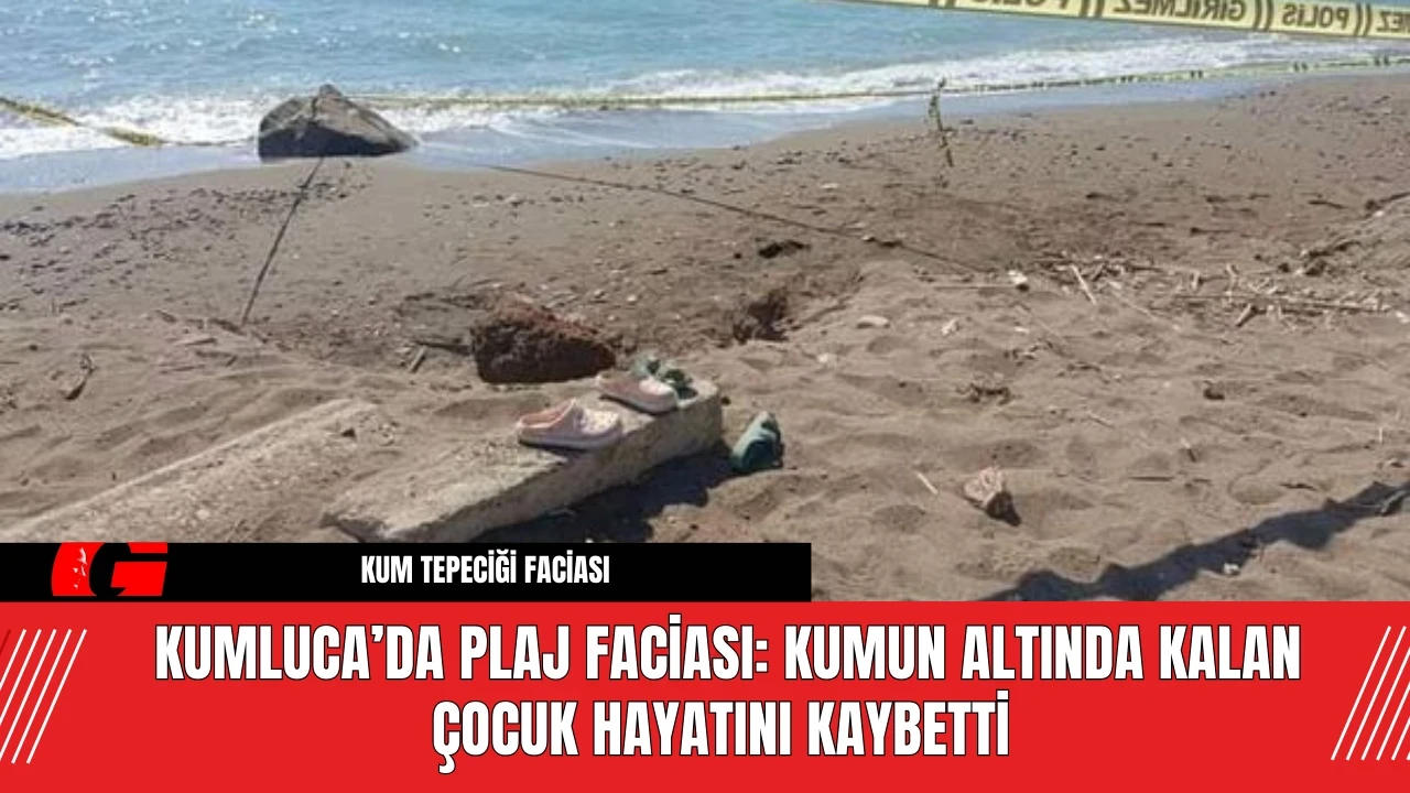 Kumluca’da plaj faciası: Kumun altında kalan çocuk hayatını kaybetti