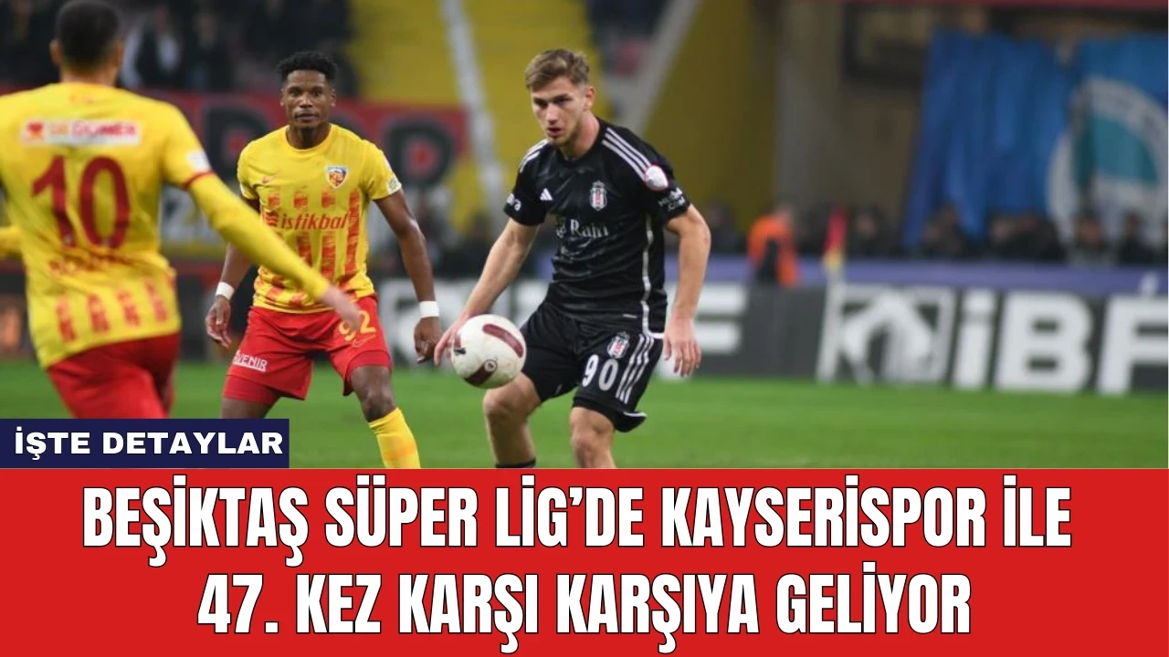 Beşiktaş Süper Lig’de Kayserispor ile 47. Kez Karşı Karşıya Geliyor