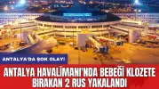 Antalya Havalimanı'nda bebeği klozete bırakan 2 Rus yakalandı