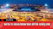 Antalya Havalimanı'nda Büyük Genişleme