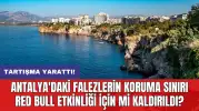 Antalya'daki falezlerin koruma sınırı Red Bull etkinliği için mi kaldırıldı?