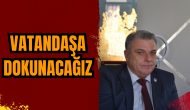 İBRAHİM ÖZKAN: VATANDAŞA DOKUNACAĞIZ