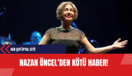 Nazan Öncel'den kötü haber!