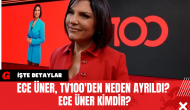 Ece Üner, TV100'den Neden Ayrıldı? Ece Üner Kimdir?