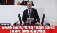 Karabük Üniversitesi'nde Yabancı Öğrenci Skandalı TBMM Gündeminde!