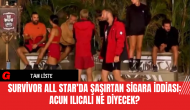 Survivor All Star’da Şaşırtan Sigara İddiası: Acun Ilıcalı Ne Diyecek?