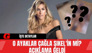 O Ayaklar Çağla Şıkel'in Mi? Açıklama Geldi