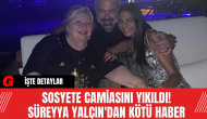 Sosyete Camiasını Yıkıldı! Süreyya Yalçın'dan Kötü Haber