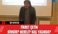 Fikret Çetin Kimdir? Nereli? Kaç Yaşında?