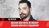 Oğuzhan Uğur Hapse Mi Girecek? Oğuzhan Uğur Neyle Suçlanıyor?