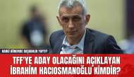 TFF'ye Aday Olacağını Açıklayan İbrahim Hacıosmanoğlu Kimdir? Hangi Dönemde Başkanlık Yaptı?