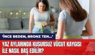 Yaz aylarında kusursuz vücut kaygısı ile nasıl baş edilir?