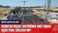 Adana'da inşaat sektöründe kriz! İnşaat işçisi ithal edilecek mi?