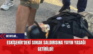 Eskişehir'deki Sokak Saldırısına Yayın Yasağı Getirildi!