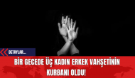 Bir Gecede Üç Kadın Erkek Vahşetinin Kurbanı Oldu!