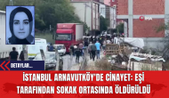 İstanbul Arnavutköy'de Cin*yet: Eşi Tarafından Sokak Ortasında Öldürüldü