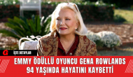 Emmy Ödüllü Oyuncu Gena Rowlands 94 Yaşında Hayatını Kaybetti