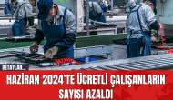 Haziran 2024’te ücretli çalışanların sayısı azaldı