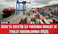 Sivas'ta 2024'ün İlk Yarısında İhracat ve İthalat Rakamlarında Düşüş