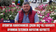 Aydın'da Kahvehanede Çıkan Bıç*klı Kavgayı Ayırmak İsterken Hayatını Kaybetti