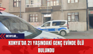 Konya’da 21 Yaşındaki Genç Evinde Ölü Bulundu