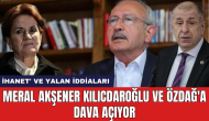 Meral Akşener Kılıcdaroğlu ve Özdağ'a dava açıyor