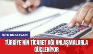 Türkiye’nin ticaret ağı anlaşmalarla güçleniyor