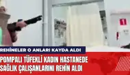 Pompalı tüfekli kadın hastanede sağlık çalışanlarını rehin aldı