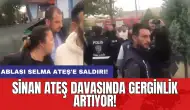 Sinan Ateş davasında gerginlik artıyor! Ablası Selma Ateş'e saldırı!