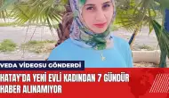 Hatay'da yeni evli kadın 7 gündür kayıp! Veda videosu gönderdi