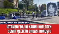 İstanbul'da İki Kadını Katleden Semih Çelik'in Babası Konuştu